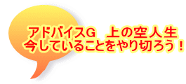 アドバイスG　上の空人生 今していることをやり切ろう！