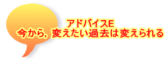 アドバイスE 今から，変えたい過去は変えられる